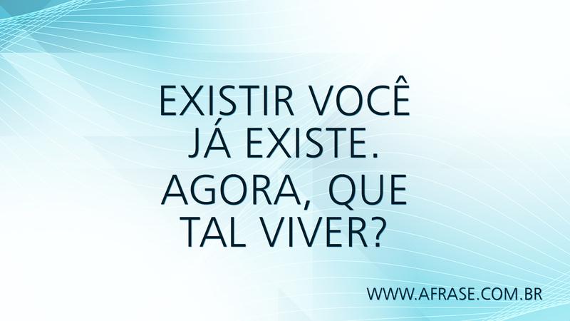 Existir você já existe. Agora, que tal viver? - Frases de Vida