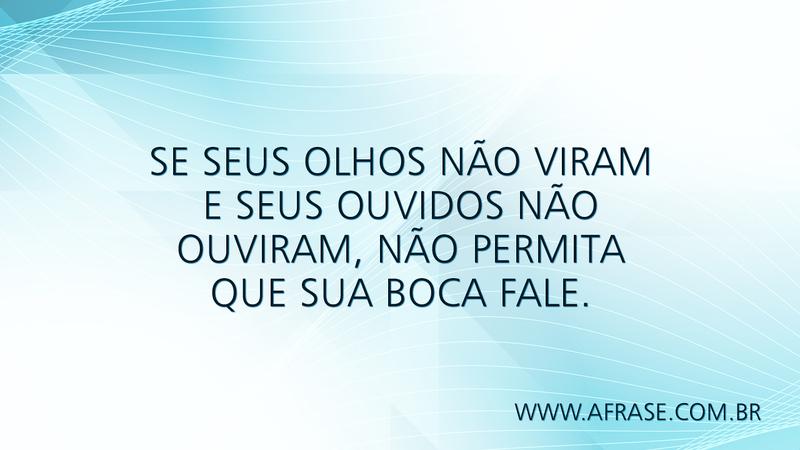 Se seus olhos não viram e seus ouvidos não ouviram, não permita que sua boca fale. - Frases de Reflexão