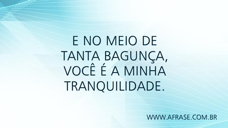 E no meio de tanta bagunça, você é a minha tranquilidade. - Frases de Amor