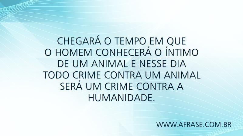 Chegará o tempo em que o homem conhecerá o íntimo de um animal e nesse dia todo crime contra um animal será um crime contra a humanidade. - Frases de Tempo