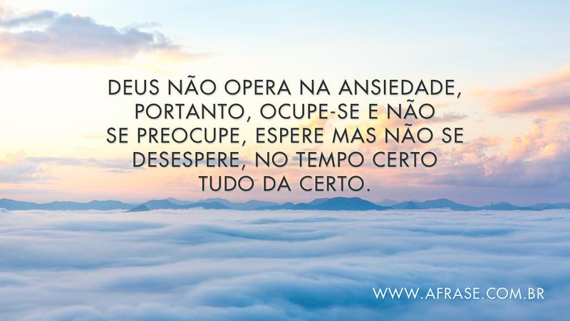 Deus não opera na ansiedade, portanto, ocupe-se e não se preocupe, espere mas não se desespere, no tempo certo tudo da certo. - Frases Religiosas