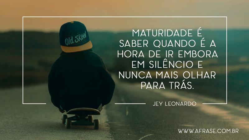 Maturidade é saber quando é a hora de ir embora em silêncio e nunca mais olhar para trás. - Frases de Reflexão