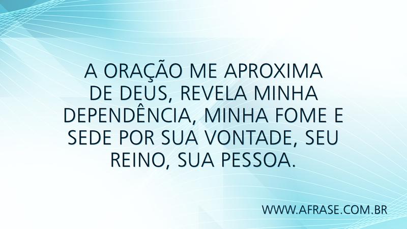A oração me aproxima de Deus, revela minha dependência, minha fome e sede por Sua vontade, seu Reino, sua pessoa. - Frases Religiosas