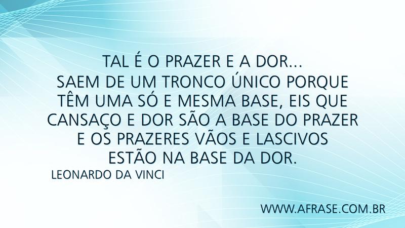Tal é o Prazer e a Dor... Saem de um tronco único porque têm uma só e mesma base, eis que cansaço e dor são a base do prazer e os prazeres vãos e lascivos estão na base da dor. - Frases de Reflexão