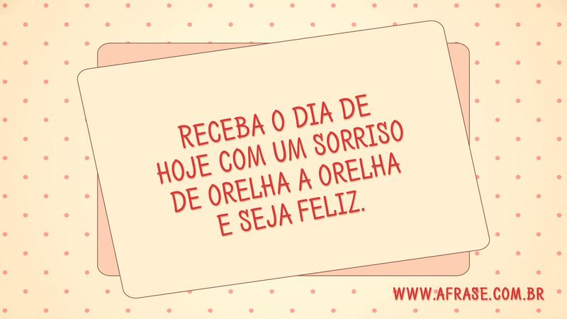 Receba o dia de hoje com um sorriso de orelha a orelha e seja feliz. - Frases de Bom dia