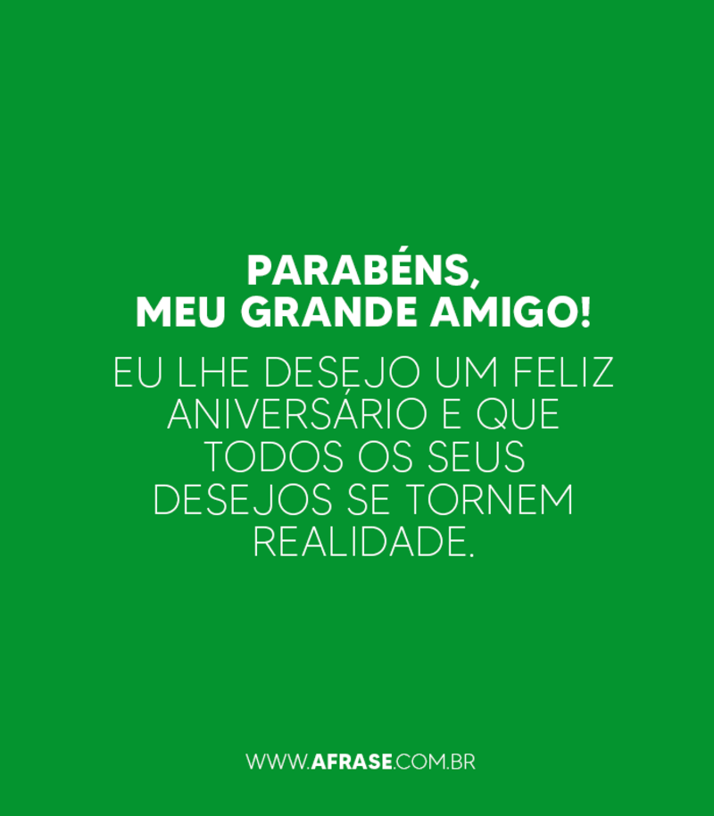 Parabéns, meu grande amigo! Eu lhe desejo um feliz aniversário e que todos os seus desejos se tornem realidade. - Frases de Aniversário