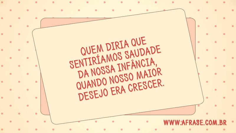 Quem diria que sentiríamos saudade da nossa infância, quando nosso maior desejo era crescer. - Frases de Reflexão
