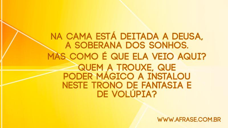 Na cama está deitada a deusa, a soberana dos sonhos. Mas como é que ela veio aqui? Quem a trouxe, que poder mágico a instalou neste trono de fantasia e de volúpia? - Frases de Reflexão