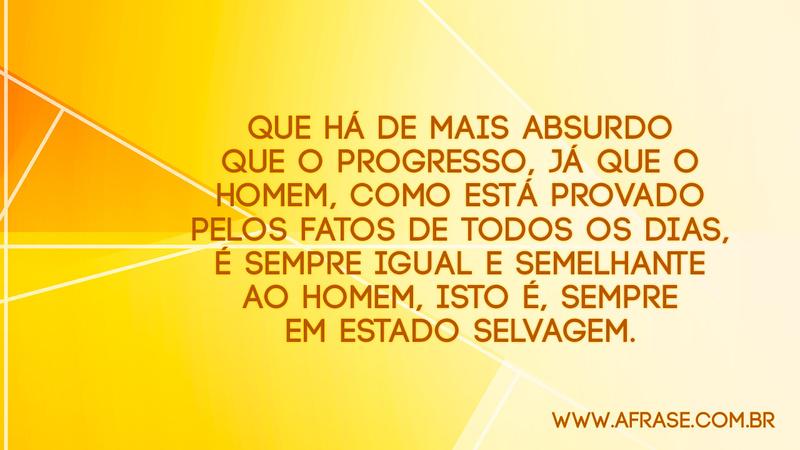 Que há de mais absurdo que o progresso, já que o homem, como está provado pelos fatos de todos os dias, é sempre igual e semelhante ao homem, isto é, sempre em estado selvagem. - Frases de Reflexão