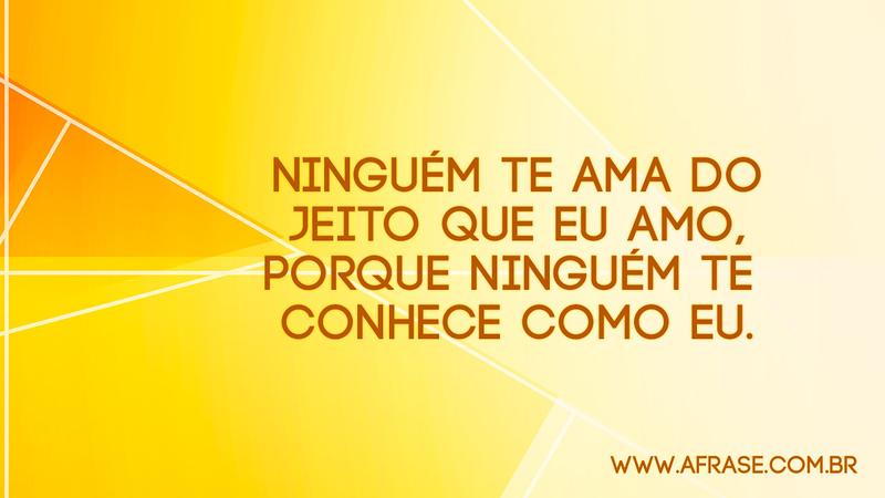 Ninguém te ama do jeito que eu amo, porque ninguém te conhece como eu. - Frases de Amor