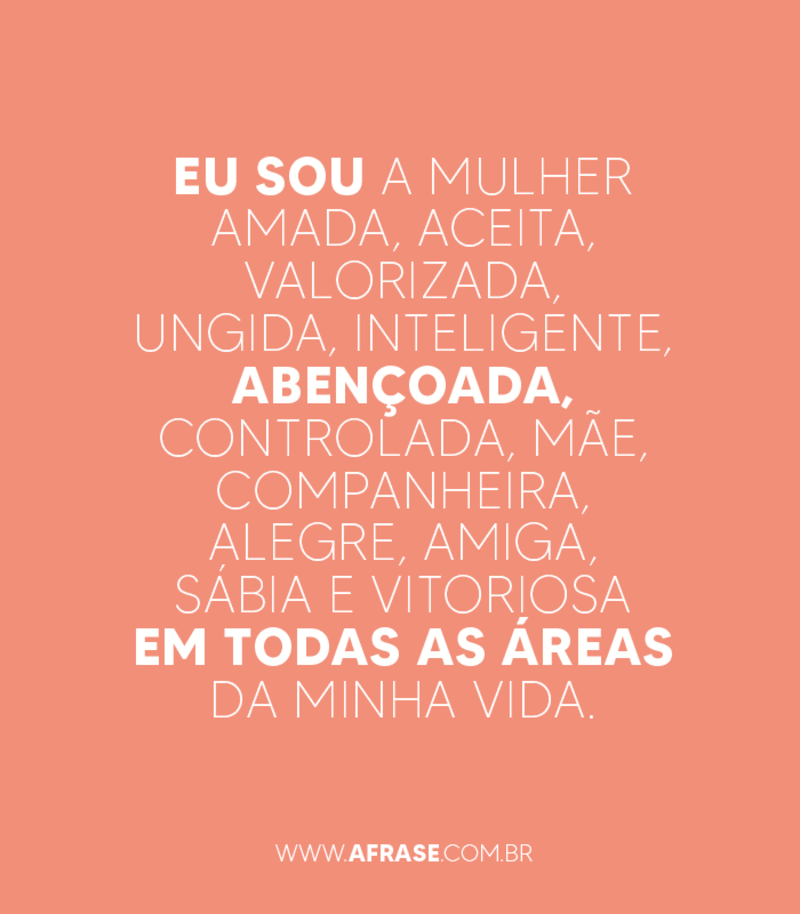 Eu sou a mulher amada, aceita, valorizada, ungida, inteligente, abençoada, controlada, mãe, companheira, alegre, amiga, sábia e vitoriosa em todas as áreas da minha vida. -  Frases de Atitude