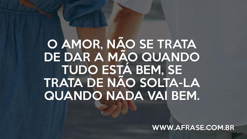 O amor, não se trata de dar a mão quando tudo está bem, se trata de não solta-la quando nada vai bem. - Frases de Amor