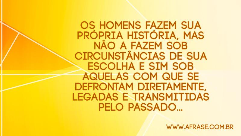 Os homens fazem sua própria história, mas não a fazem sob circunstâncias de sua escolha e sim sob aquelas com que se defrontam diretamente, legadas e transmitidas pelo passado... -  Frases de Reflexão 