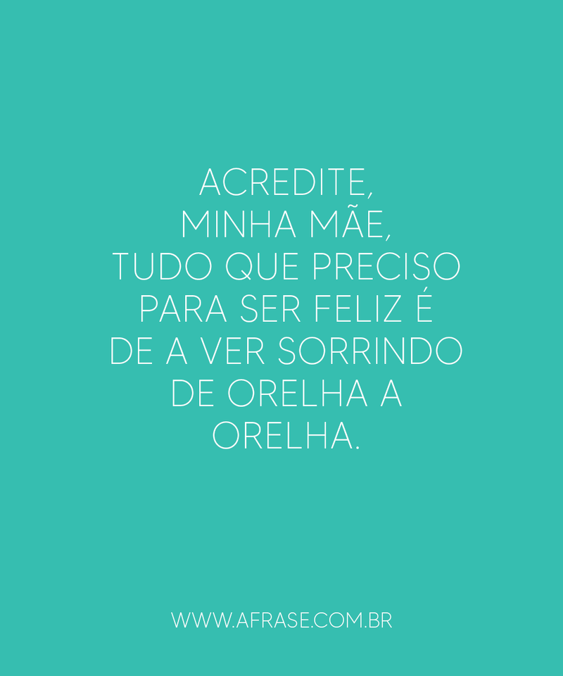Acredite, minha mãe, tudo que preciso para ser feliz é de a ver sorrindo de orelha a orelha. - Frases de Mãe e Pai