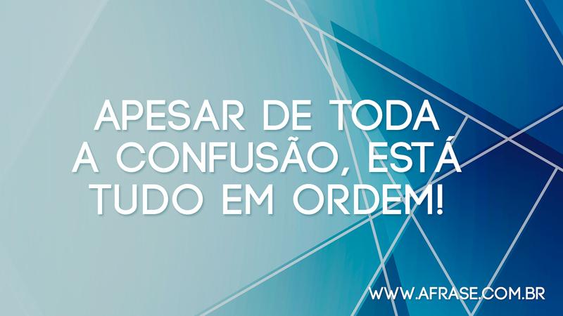Apesar de toda a confusão, está tudo em ordem! - Frases de Reflexão