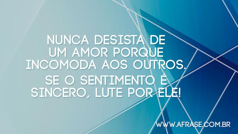 Nunca desista de um amor porque incomoda aos outros. Se o sentimento é sincero, lute por ele! - Frases de Amor
