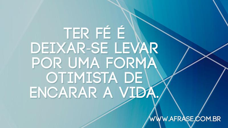 Ter fé é deixar-se levar por uma forma otimista de encarar a vida. - Frases de Vida