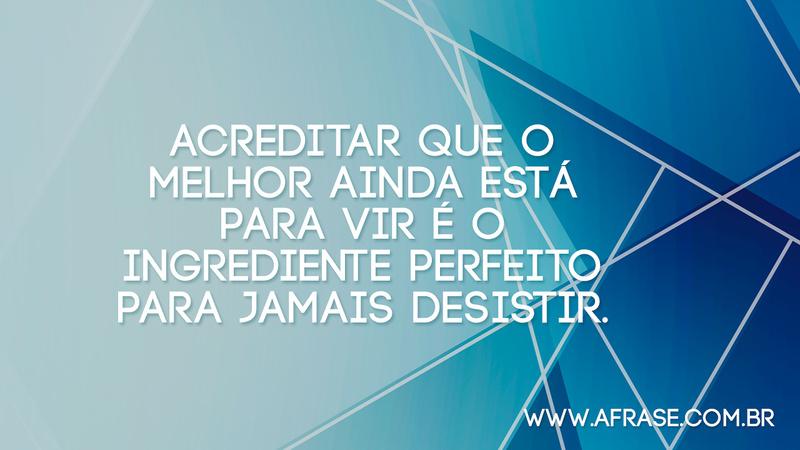 Acreditar que o melhor ainda está para vir é o ingrediente perfeito para jamais desistir. - Frases de Motivação