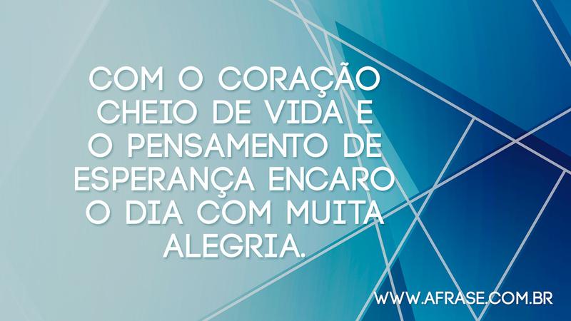 Com o coração cheio de vida e o pensamento de esperança encaro o dia com muita alegria. - Frases de Atitude