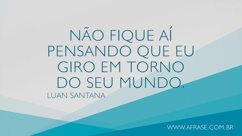 Não fique aí pensando que eu giro em torno do seu mundo. - Frases de Amor