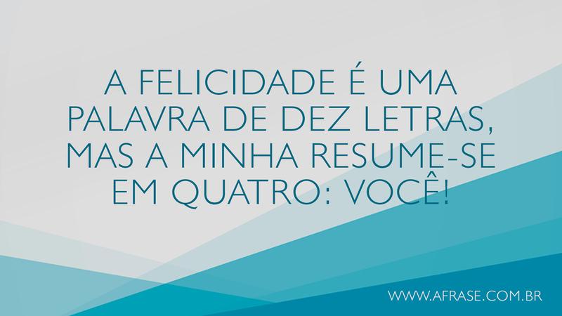 A felicidade é uma palavra de dez letras, mas a minha resume-se em quatro: você! - Frases Românticas