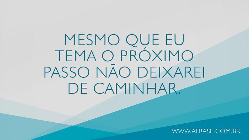 Mesmo que eu tema o próximo passo não deixarei de caminhar. - Frases de Motivação