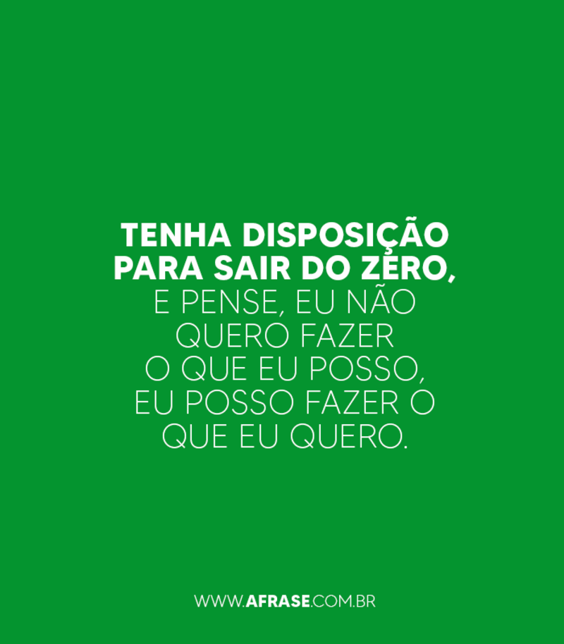 Tenha disposição para sair do zero, e pense, eu não quero fazer o que eu posso, eu posso fazer o que eu quero. - Frases de Atitude