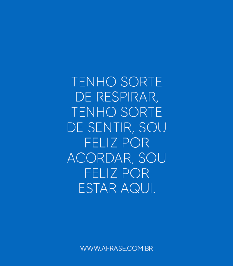 Tenho sorte de respirar, tenho sorte de sentir, sou feliz por acordar, sou feliz por estar aqui. - Frases de Agradecimento
