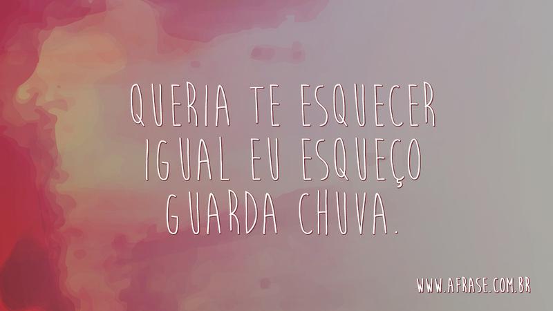 Queria te esquecer igual eu esqueço guarda chuva. - Frases de Sentimentos