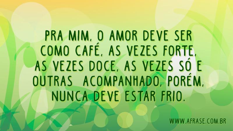 Pra mim, o amor deve ser como café, as vezes forte, as vezes doce, as vezes só e outras acompanhado, porém, nunca deve estar frio. - Frases de Amor