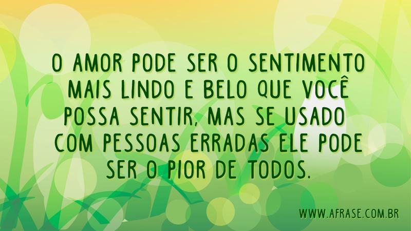 O amor pode ser o sentimento mais lindo e belo que você possa sentir, mas se usado com pessoas erradas ele pode ser o pior de todos. - Frases de Amor