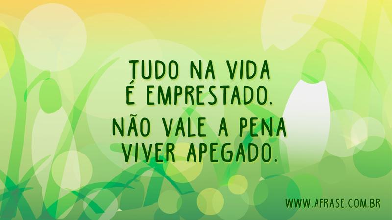 Tudo na vida é emprestado. Não vale a pena viver apegado. - Frases de Vida