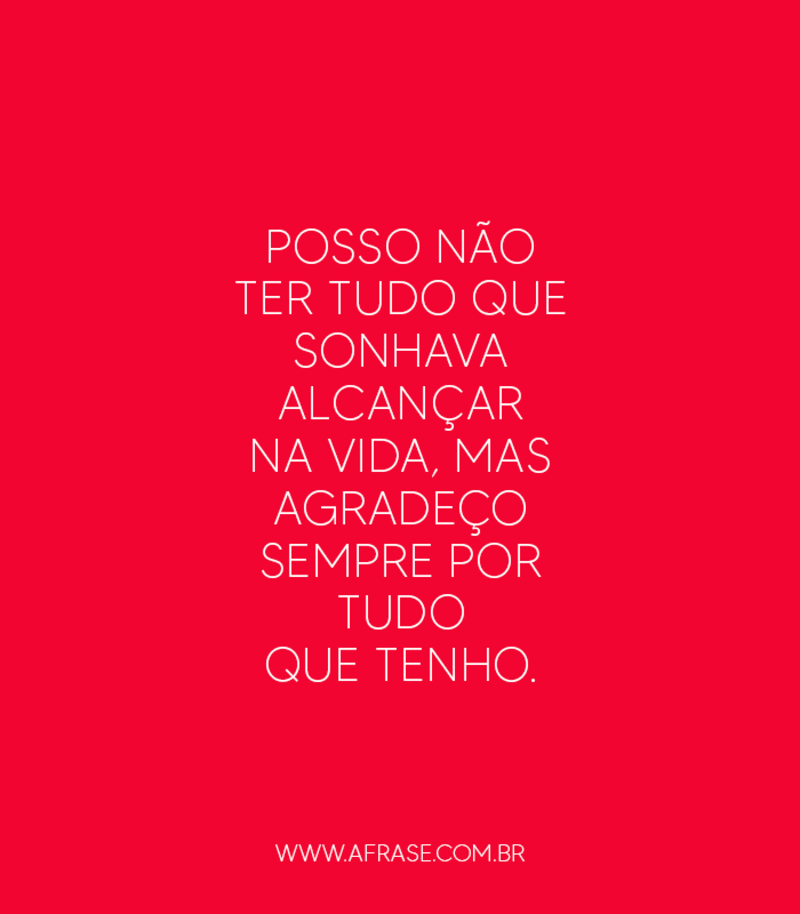 Posso não ter tudo que sonhava alcançar na vida, mas agradeço sempre por tudo que tenho. - Frases de Agradecimento