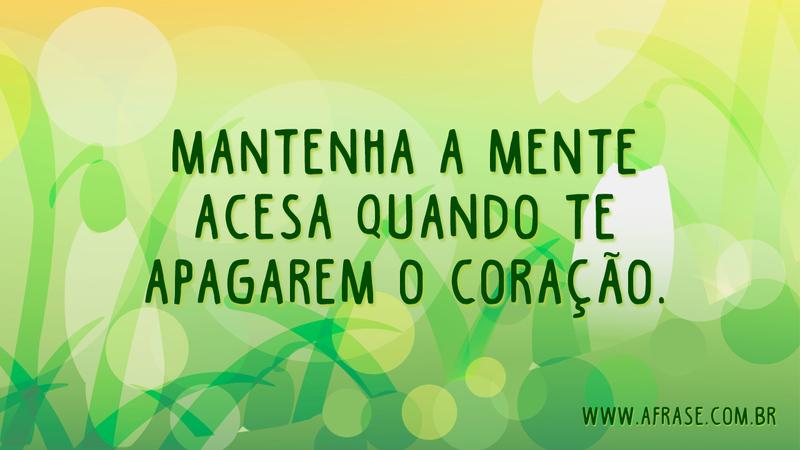 Mantenha a mente acesa quando te apagarem o coração. - Frases de Sentimentos