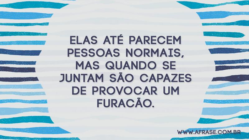 Elas até parecem pessoas normais, mas quando se juntam são capazes de provocar um furacão. - Frases de Reflexão
