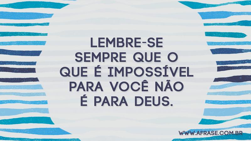 Lembre-se sempre que o que é impossível para você não é para Deus! - Frases Religiosas