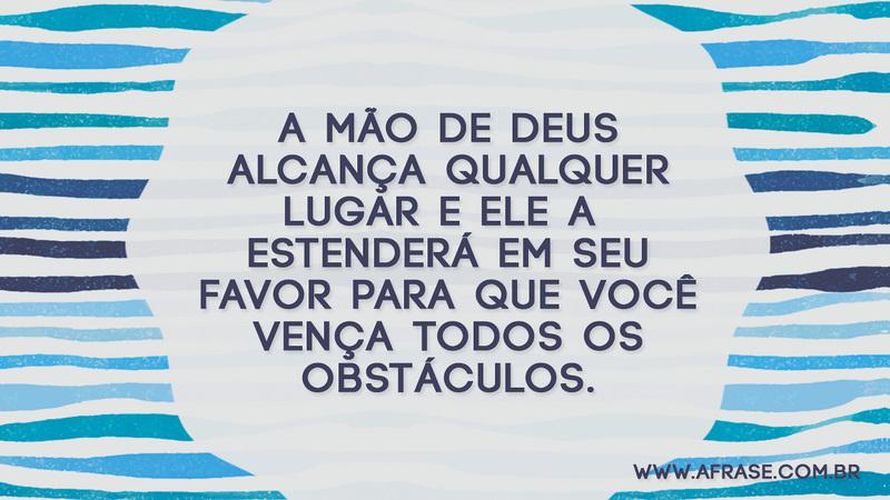 A mão de Deus alcança qualquer lugar e Ele a estenderá em seu favor para que você vença todos os obstáculos. - Frases Religiosas