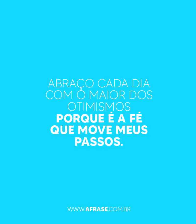 Abraço cada dia com o maior dos otimismos porque é a fé que move meus passos. - Frases de Atitude