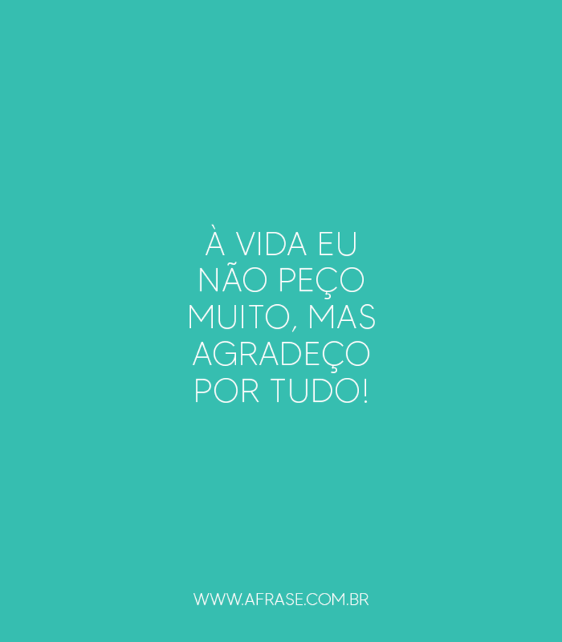 À vida eu não peço muito, mas agradeço por tudo! - Frases de Agradecimento