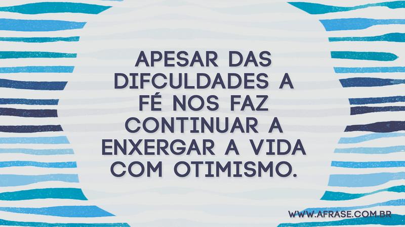 Apesar das difculdades a fé nos faz continuar a enxergar a vida com otimismo. - Frases de Vida