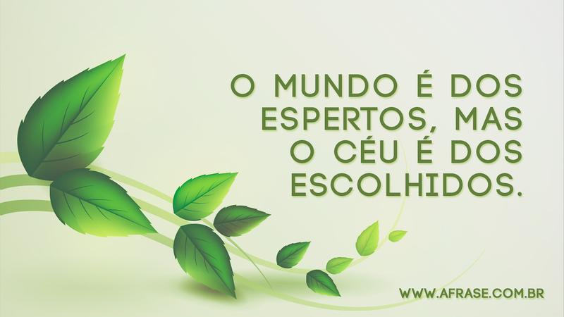 O mundo é dos espertos, mas o céu é dos escolhidos. - Frases de Reflexão