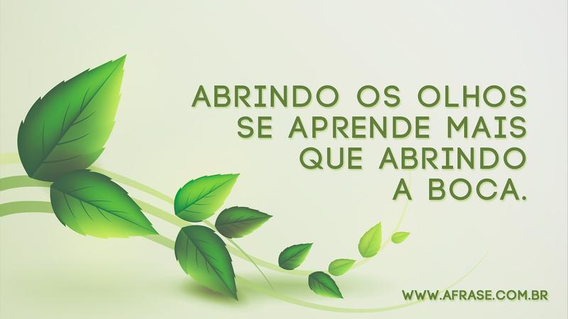 Abrindo os olhos se aprende mais que abrindo a boca. - Frases de Reflexão