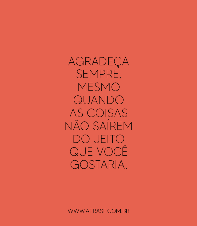 Agradeça sempre, mesmo quando as coisas não saírem do jeito que você gostaria. - Frases de Agradecimento