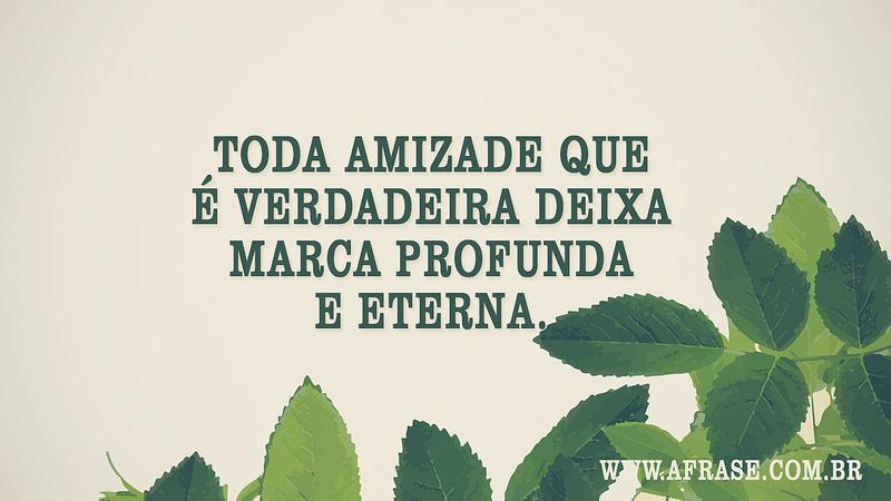 Toda amizade que é verdadeira deixa marca profunda e eterna. - Frases de Amizade