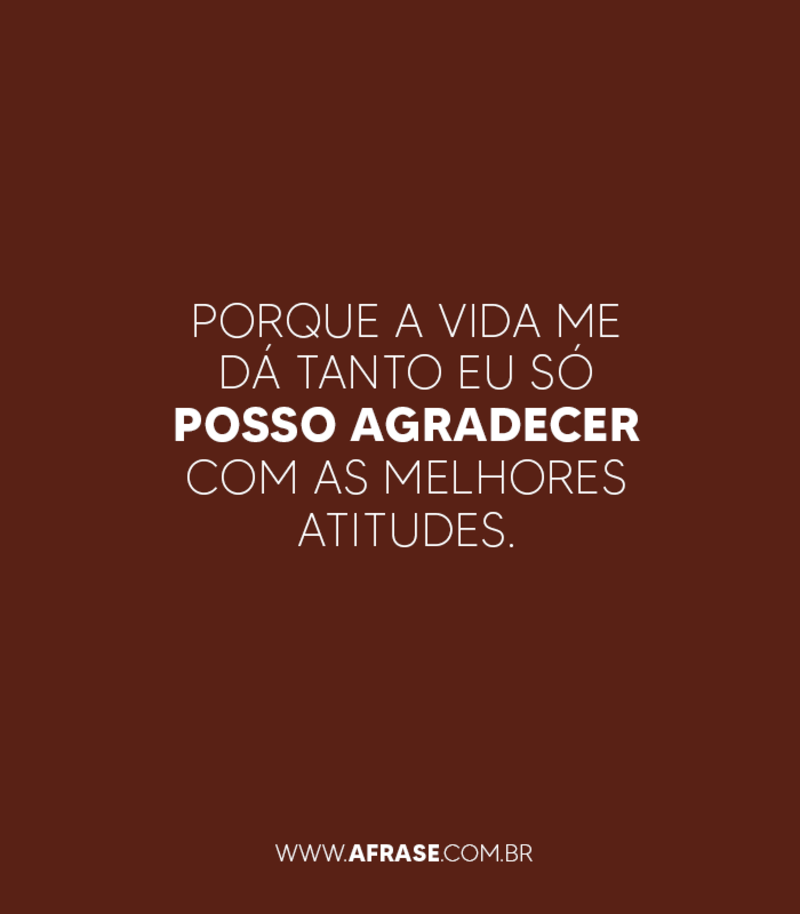 Porque a vida me dá tanto eu só posso agradecer com as melhores atitudes. - Frases de Agradecimento