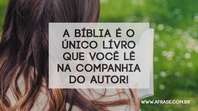 A Bíblia é o único lívro que você lê na companhia do autor! - Frases Religiosas