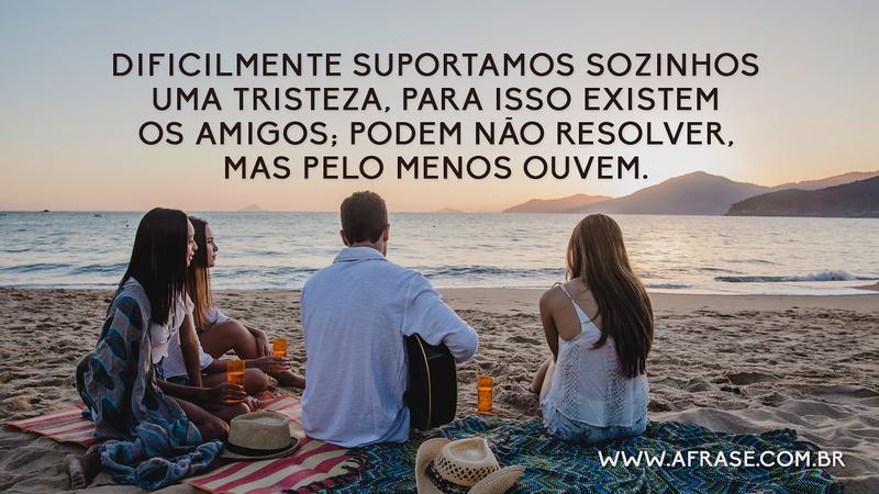 Dificilmente suportamos sozinhos uma tristeza, para isso existem os amigos; podem não resolver, mas pelo menos ouvem. - Frases de Amizade