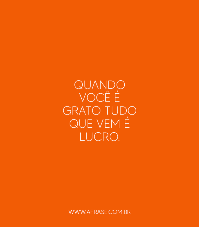Quando você é grato tudo que vem é lucro. - Frases de Agradecimento