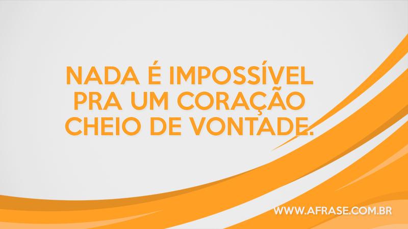 Nada é impossível pra um coração cheio de vontade. - Frases de Motivação