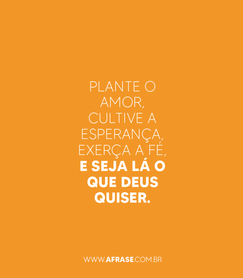 Plante o amor, cultive a esperança, exerça a fé, e seja lá o que Deus quiser. - Frases Religiosas